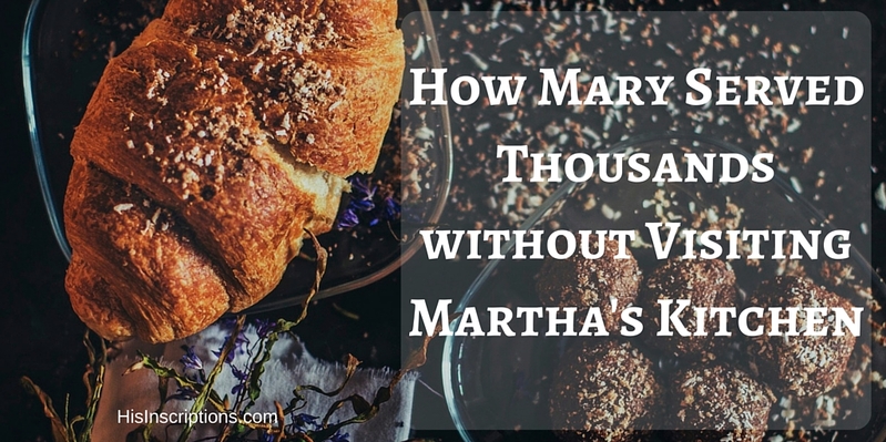 How Mary Served Thousands Without Visiting Martha's Kitchen - new blog post by Deborah Perkins of HisInscriptions.com. Studying Mary's contribution to spiritual life and learning to be led by the Lord in our service