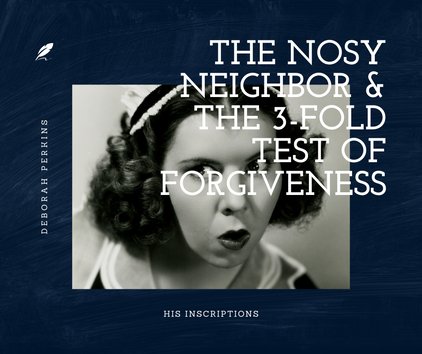 The 3-Fold Test of Forgiveness by Deborah Perkins of HisInscriptions.com. Description: How a nosy neighbor helped me understand forgiveneness